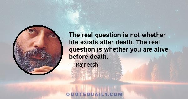 The real question is not whether life exists after death. The real question is whether you are alive before death.