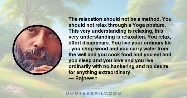 The relaxation should not be a method. You should not relax through a Yoga posture. This very understanding is relaxing, this very understanding is relaxation. You relax, effort disappears. You live your ordinary life - 