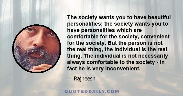 The society wants you to have beautiful personalities; the society wants you to have personalities which are comfortable for the society, convenient for the society. But the person is not the real thing, the individual