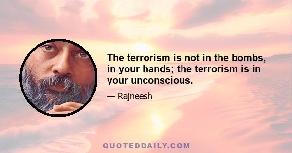 The terrorism is not in the bombs, in your hands; the terrorism is in your unconscious.