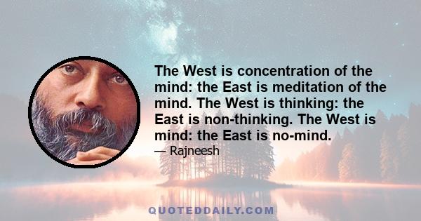 The West is concentration of the mind: the East is meditation of the mind. The West is thinking: the East is non-thinking. The West is mind: the East is no-mind.