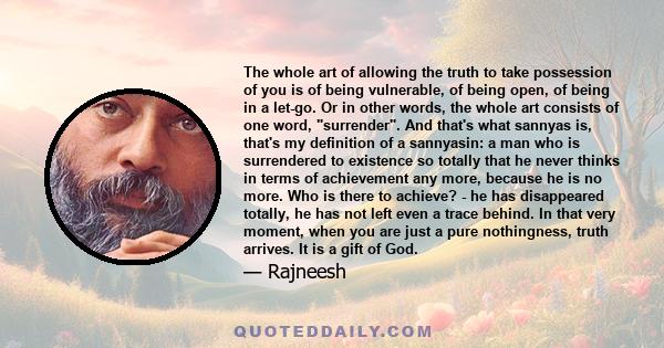 The whole art of allowing the truth to take possession of you is of being vulnerable, of being open, of being in a let-go. Or in other words, the whole art consists of one word, surrender. And that's what sannyas is,