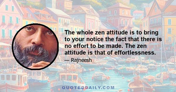 The whole zen attitude is to bring to your notice the fact that there is no effort to be made. The zen attitude is that of effortlessness.