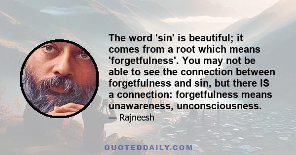 The word 'sin' is beautiful; it comes from a root which means 'forgetfulness'. You may not be able to see the connection between forgetfulness and sin, but there IS a connection: forgetfulness means unawareness,