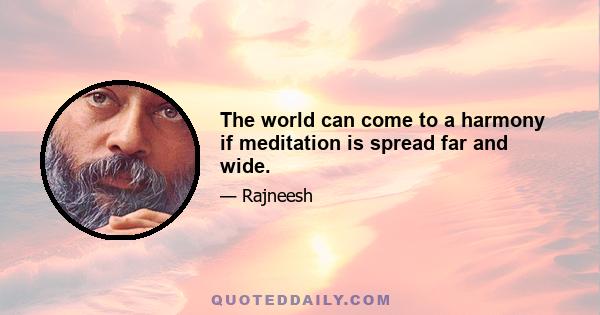 The world can come to a harmony if meditation is spread far and wide.