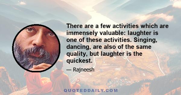 There are a few activities which are immensely valuable: laughter is one of these activities. Singing, dancing, are also of the same quality, but laughter is the quickest.