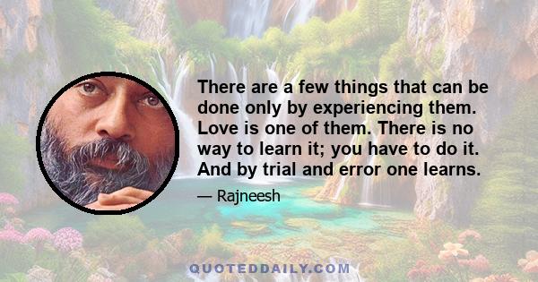 There are a few things that can be done only by experiencing them. Love is one of them. There is no way to learn it; you have to do it. And by trial and error one learns.