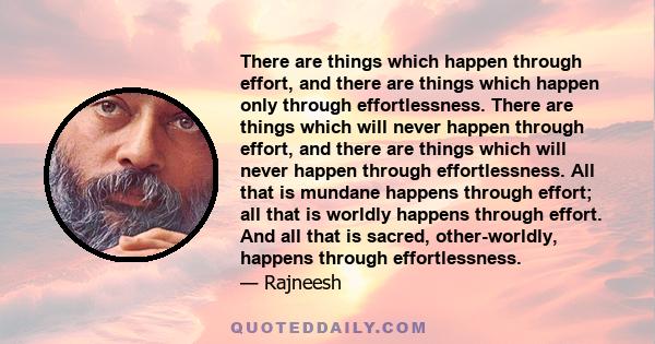 There are things which happen through effort, and there are things which happen only through effortlessness. There are things which will never happen through effort, and there are things which will never happen through