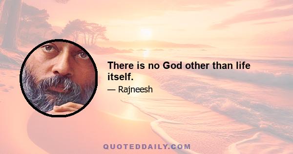 There is no God other than life itself.