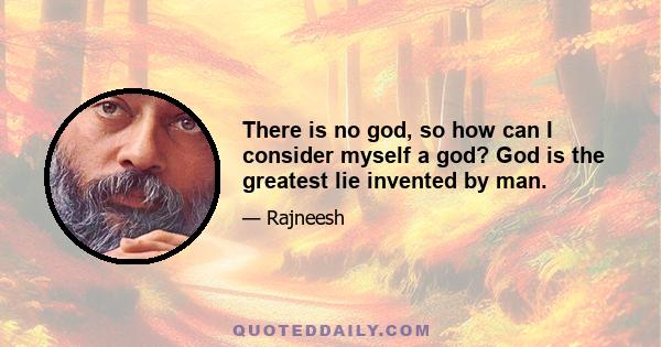 There is no god, so how can I consider myself a god? God is the greatest lie invented by man.