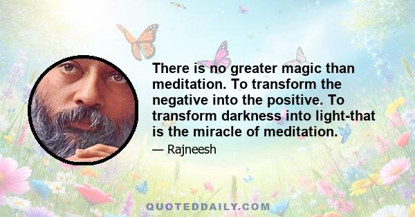 There is no greater magic than meditation. To transform the negative into the positive. To transform darkness into light-that is the miracle of meditation.