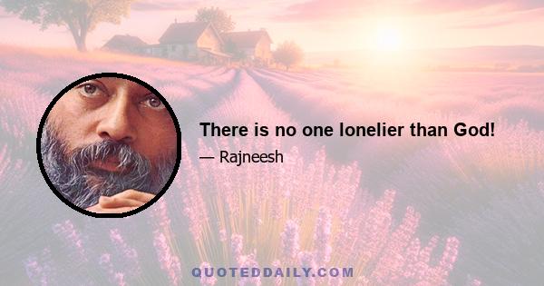 There is no one lonelier than God!