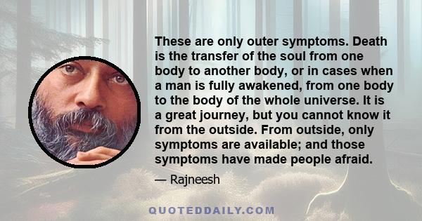 These are only outer symptoms. Death is the transfer of the soul from one body to another body, or in cases when a man is fully awakened, from one body to the body of the whole universe. It is a great journey, but you