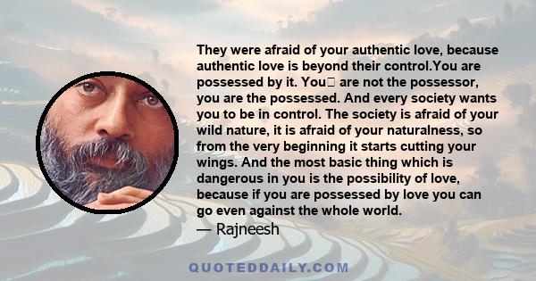 They were afraid of your authentic love, because authentic love is beyond their control.You are possessed by it. You﻿ are not the possessor, you are the possessed. And every society wants you to be in control. The