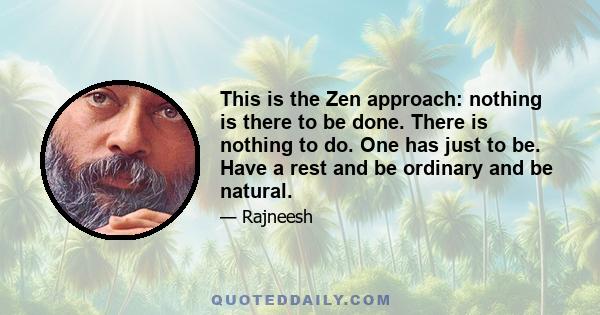 This is the Zen approach: nothing is there to be done. There is nothing to do. One has just to be. Have a rest and be ordinary and be natural.