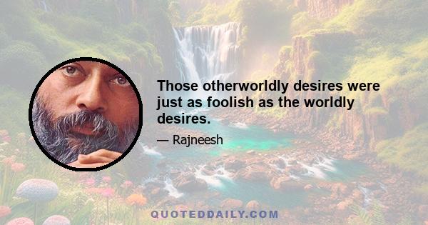 Those otherworldly desires were just as foolish as the worldly desires.