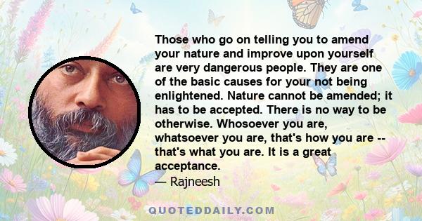 Those who go on telling you to amend your nature and improve upon yourself are very dangerous people. They are one of the basic causes for your not being enlightened. Nature cannot be amended; it has to be accepted.