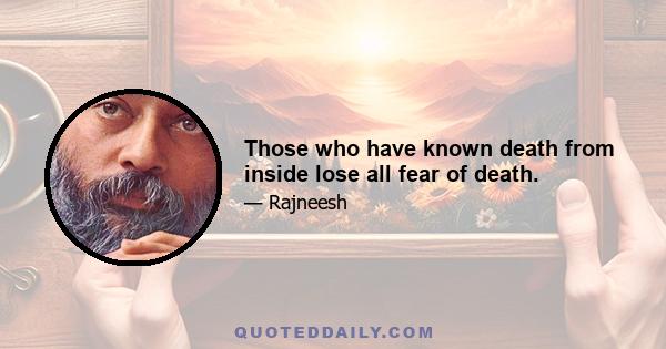 Those who have known death from inside lose all fear of death.