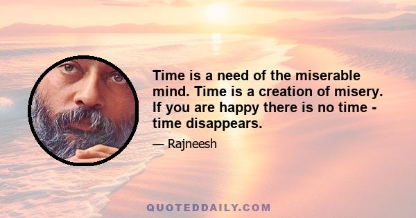 Time is a need of the miserable mind. Time is a creation of misery. If you are happy there is no time - time disappears.