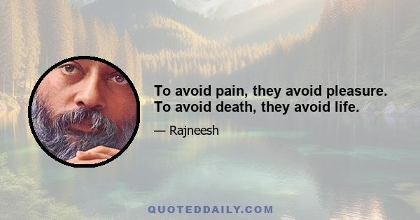 To avoid pain, they avoid pleasure. To avoid death, they avoid life.