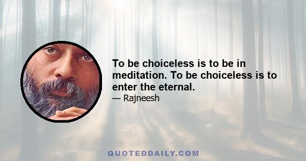 To be choiceless is to be in meditation. To be choiceless is to enter the eternal.