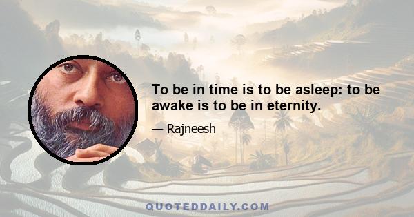 To be in time is to be asleep: to be awake is to be in eternity.