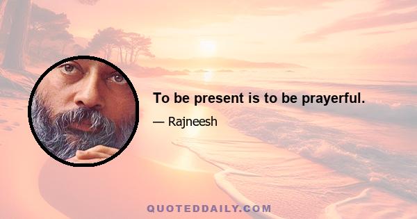 To be present is to be prayerful.