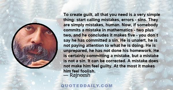 To create guilt, all that you need is a very simple thing: start calling mistakes, errors - sins. They are simply mistakes, human. Now, if somebody commits a mistake in mathematics - two plus two, and he concludes it