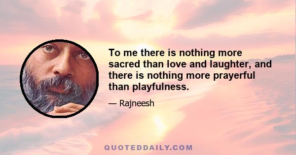 To me there is nothing more sacred than love and laughter, and there is nothing more prayerful than playfulness.