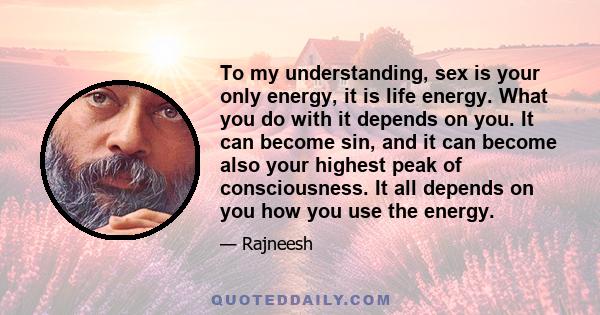 To my understanding, sex is your only energy, it is life energy. What you do with it depends on you. It can become sin, and it can become also your highest peak of consciousness. It all depends on you how you use the