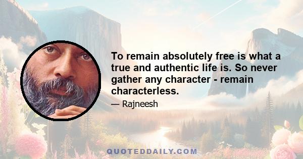 To remain absolutely free is what a true and authentic life is. So never gather any character - remain characterless.