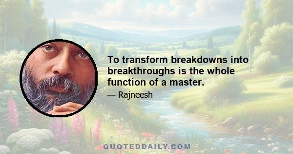 To transform breakdowns into breakthroughs is the whole function of a master.