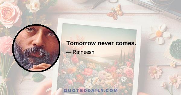 Tomorrow never comes.