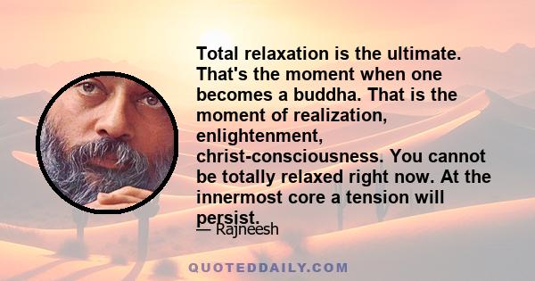 Total relaxation is the ultimate. That's the moment when one becomes a buddha. That is the moment of realization, enlightenment, christ-consciousness. You cannot be totally relaxed right now. At the innermost core a