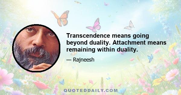 Transcendence means going beyond duality. Attachment means remaining within duality.