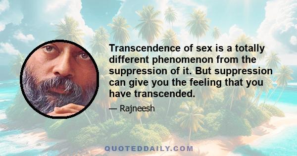 Transcendence of sex is a totally different phenomenon from the suppression of it. But suppression can give you the feeling that you have transcended.