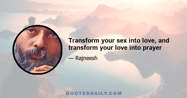 Transform your sex into love, and transform your love into prayer