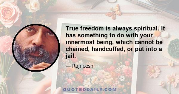 True freedom is always spiritual. It has something to do with your innermost being, which cannot be chained, handcuffed, or put into a jail.