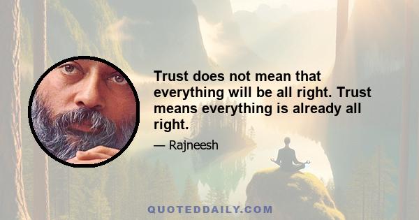 Trust does not mean that everything will be all right. Trust means everything is already all right.