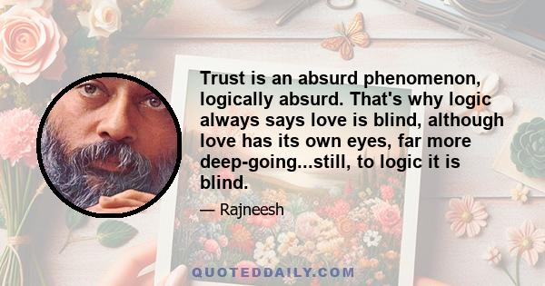 Trust is an absurd phenomenon, logically absurd. That's why logic always says love is blind, although love has its own eyes, far more deep-going...still, to logic it is blind.