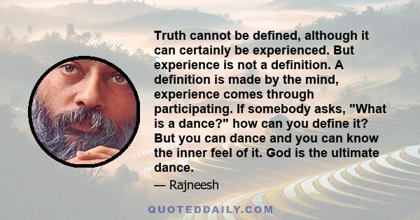 Truth cannot be defined, although it can certainly be experienced. But experience is not a definition. A definition is made by the mind, experience comes through participating. If somebody asks, What is a dance? how can 