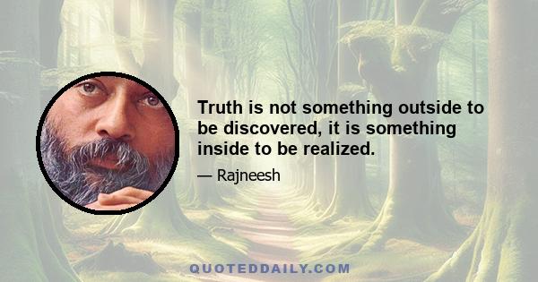 Truth is not something outside to be discovered, it is something inside to be realized.