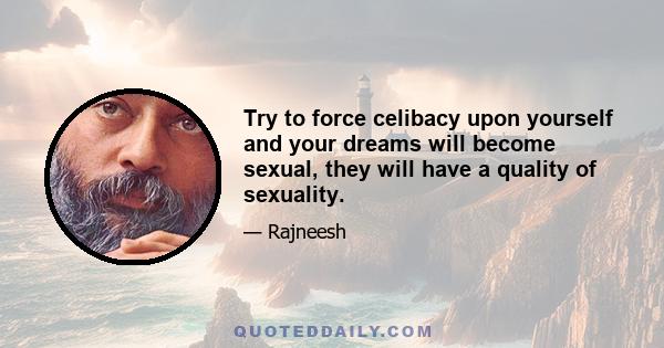 Try to force celibacy upon yourself and your dreams will become sexual, they will have a quality of sexuality.