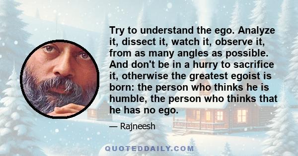 Try to understand the ego. Analyze it, dissect it, watch it, observe it, from as many angles as possible. And don't be in a hurry to sacrifice it, otherwise the greatest egoist is born: the person who thinks he is