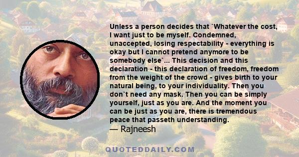 Unless a person decides that `Whatever the cost, I want just to be myself. Condemned, unaccepted, losing respectability - everything is okay but I cannot pretend anymore to be somebody else`... This decision and this