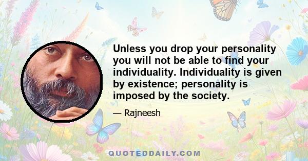 Unless you drop your personality you will not be able to find your individuality. Individuality is given by existence; personality is imposed by the society.