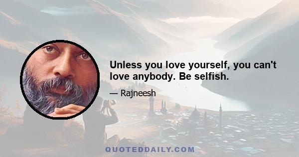 Unless you love yourself, you can't love anybody. Be selfish.