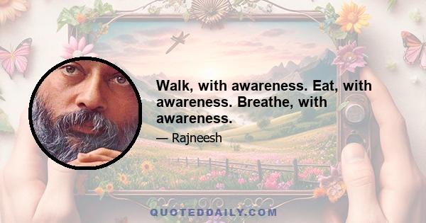 Walk, with awareness. Eat, with awareness. Breathe, with awareness.