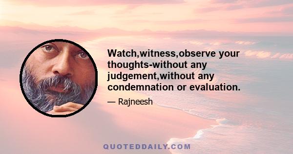 Watch,witness,observe your thoughts-without any judgement,without any condemnation or evaluation.