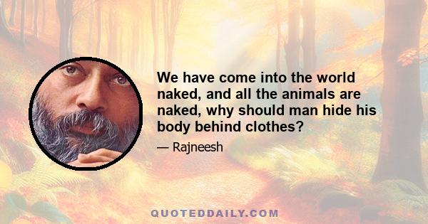 We have come into the world naked, and all the animals are naked, why should man hide his body behind clothes?